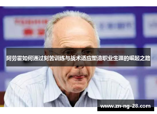 阿劳霍如何通过刻苦训练与战术适应塑造职业生涯的崛起之路