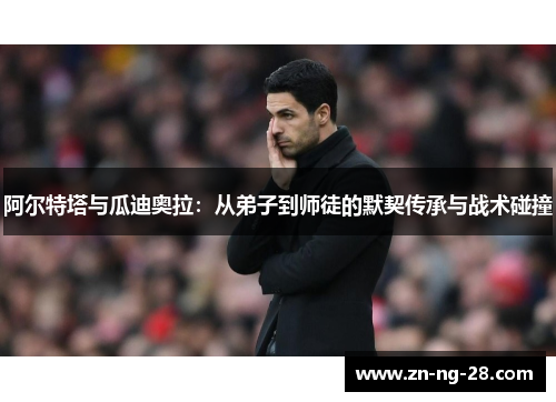 阿尔特塔与瓜迪奥拉：从弟子到师徒的默契传承与战术碰撞