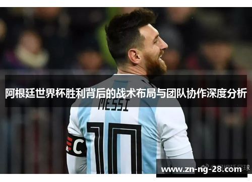 阿根廷世界杯胜利背后的战术布局与团队协作深度分析