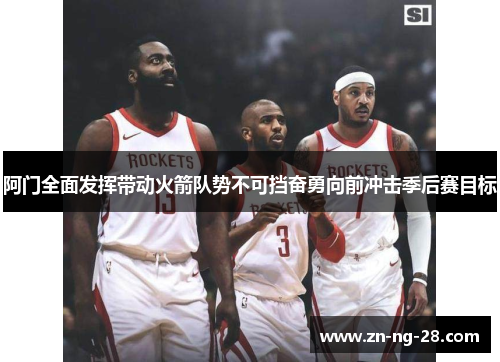 阿门全面发挥带动火箭队势不可挡奋勇向前冲击季后赛目标