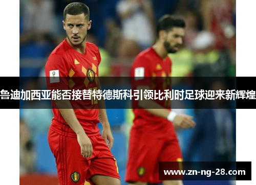 鲁迪加西亚能否接替特德斯科引领比利时足球迎来新辉煌