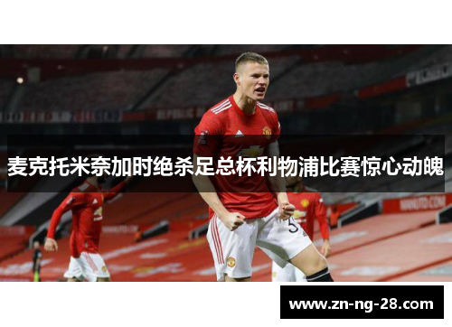 麦克托米奈加时绝杀足总杯利物浦比赛惊心动魄