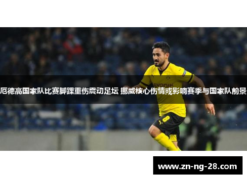厄德高国家队比赛脚踝重伤震动足坛 挪威核心伤情或影响赛季与国家队前景 厄德高国家队比赛脚踝重伤震动足坛 挪威核心伤情或影响赛季与国家队前景