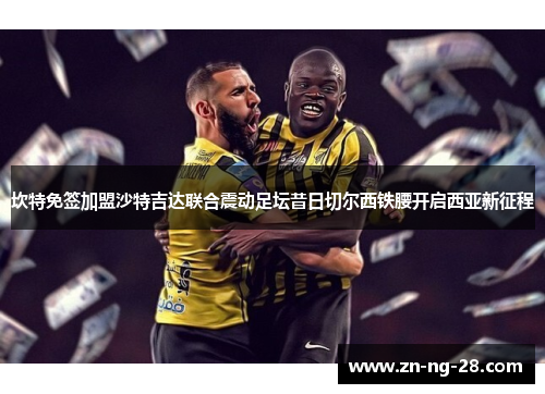 坎特免签加盟沙特吉达联合震动足坛昔日切尔西铁腰开启西亚新征程